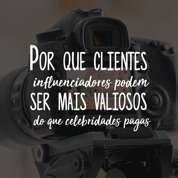 Por que clientes influenciadores podem ser mais valiosos do que celebridades pagas