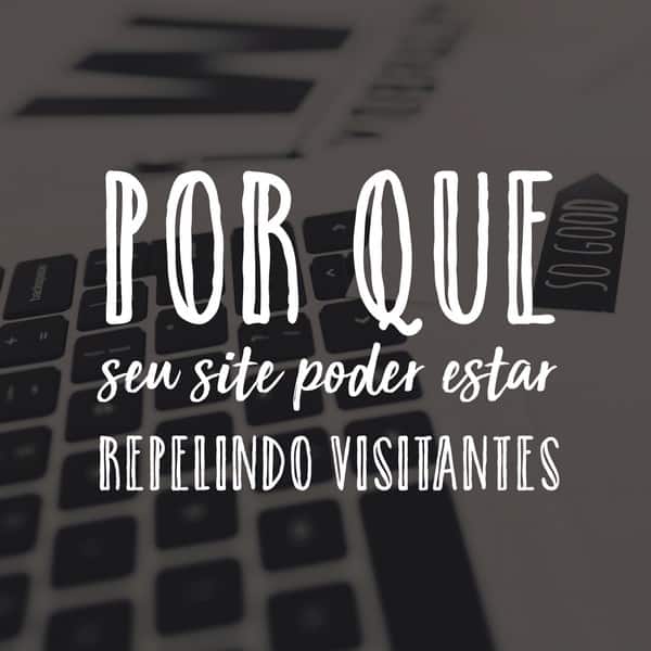 Por que seu site poder estar repelindo visitantes