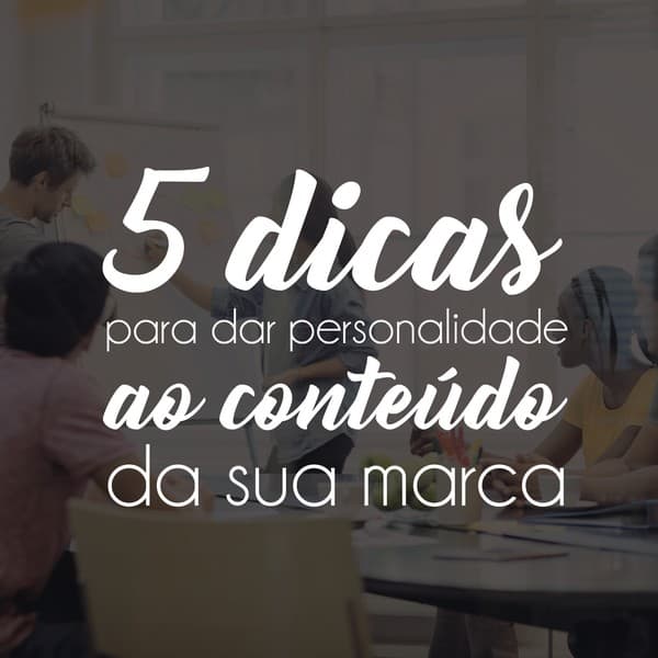 5 dicas para dar personalidade ao conteúdo da sua marca