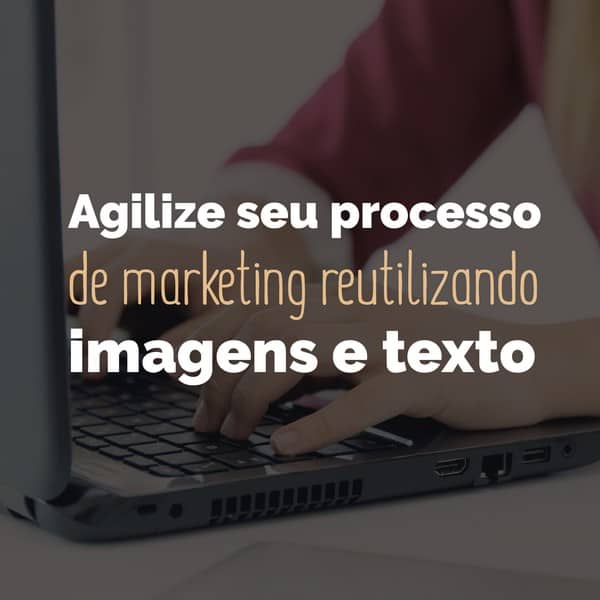 Agilize seu processo de marketing reutilizando imagens e texto