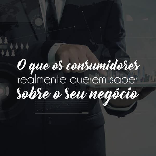O que os consumidores realmente querem saber sobre o seu negócio