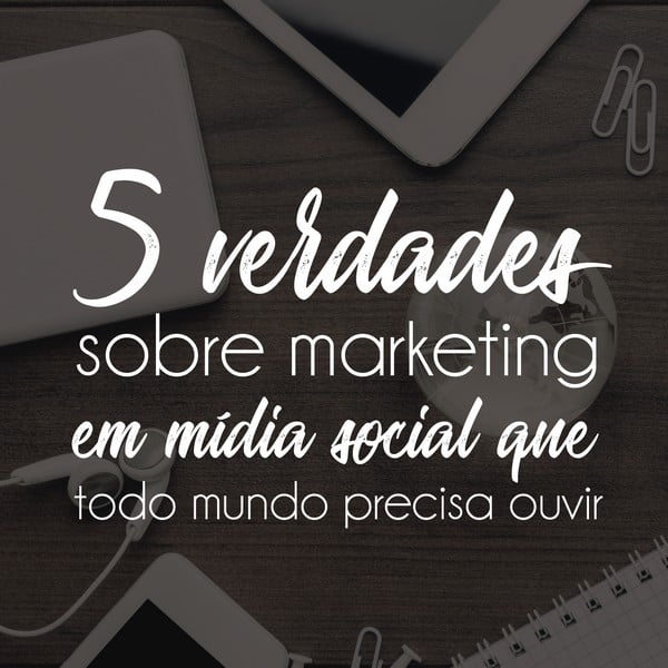 5 verdades sobre marketing em mídia social que todo mundo precisa ouvir
