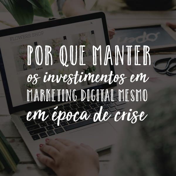 Por que manter os investimentos em marketing digital mesmo em época de crise