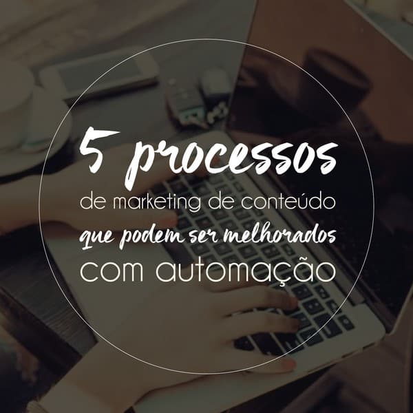 5 processos de marketing de conteúdo para melhorar com automação