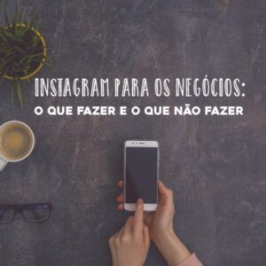 Instagram para os negócios: o que fazer e o que não fazer
