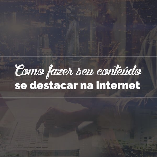 Como fazer seu conteúdo se destacar na internet