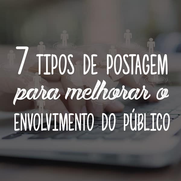 7 tipos de postagem em mídia social para melhorar o envolvimento do público